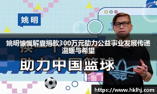 姚明慷慨解囊捐款300万元助力公益事业发展传递温暖与希望