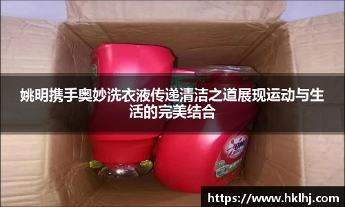 姚明携手奥妙洗衣液传递清洁之道展现运动与生活的完美结合