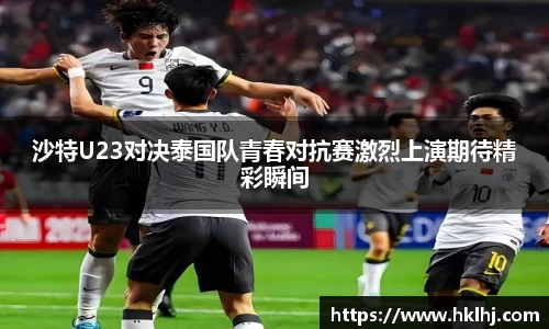 沙特U23对决泰国队青春对抗赛激烈上演期待精彩瞬间