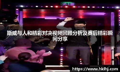 斯威与人和精彩对决视频回顾分析及赛后精彩瞬间分享