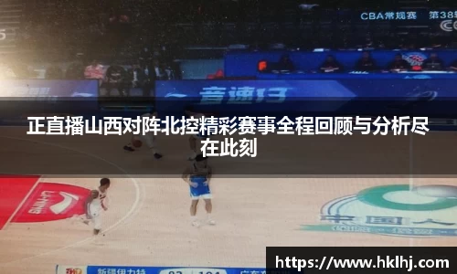 正直播山西对阵北控精彩赛事全程回顾与分析尽在此刻