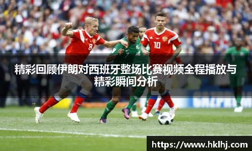 精彩回顾伊朗对西班牙整场比赛视频全程播放与精彩瞬间分析