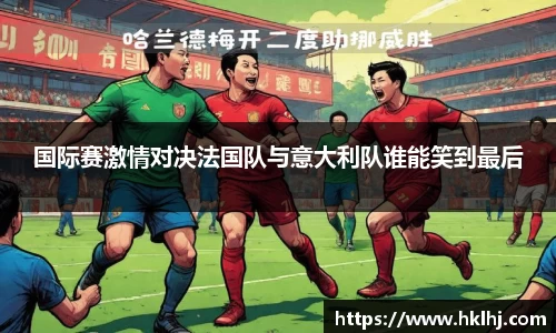国际赛激情对决法国队与意大利队谁能笑到最后