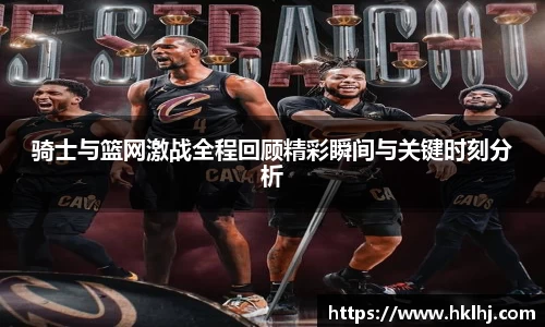 骑士与篮网激战全程回顾精彩瞬间与关键时刻分析